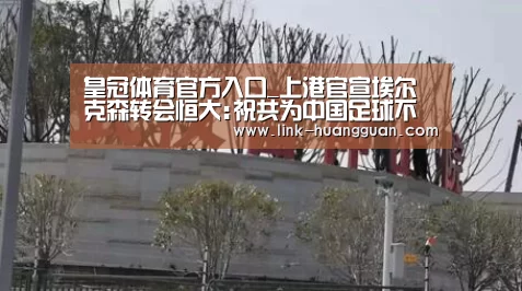 皇冠体育官方入口_上港官宣埃尔克森转会恒大:祝共为中国足球不懈努力(图1) 皇冠体育官方入口