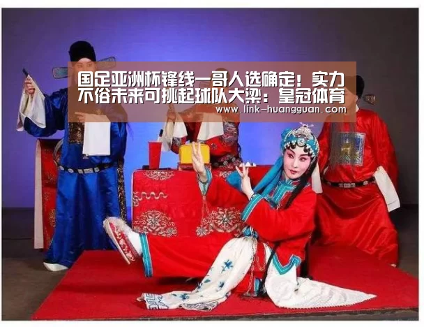 国足亚洲杯锋线一哥人选确定!实力不俗未来可挑起球队大梁:皇冠体育官网(图1) 皇冠体育网址