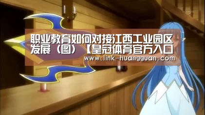 职业教育如何对接江西工业园区发展(图)【皇冠体育官方入口】(图3) 皇冠体育app