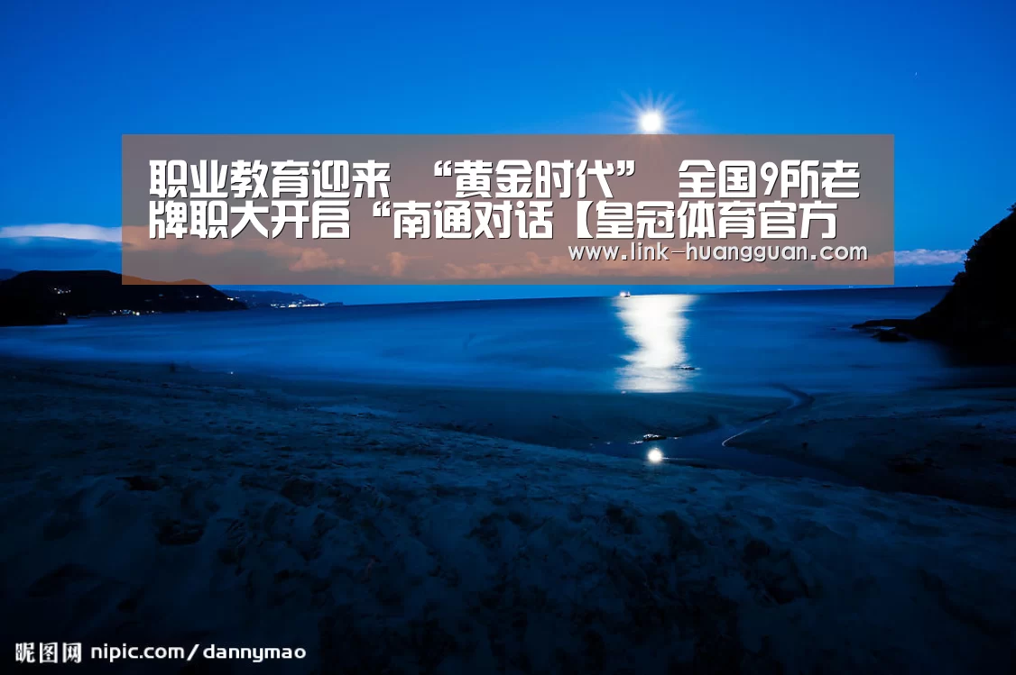 职业教育迎来 “黄金时代” 全国9所老牌职大开启“南通对话【皇冠体育官方入口】(图1) 皇冠体育官网